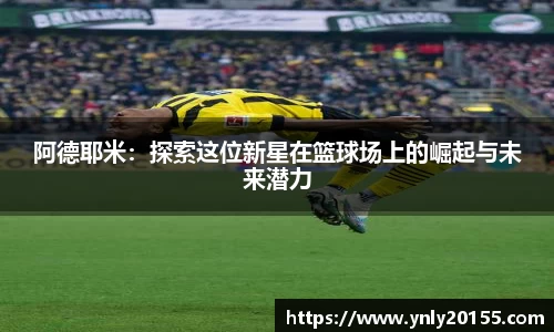 阿德耶米：探索这位新星在篮球场上的崛起与未来潜力