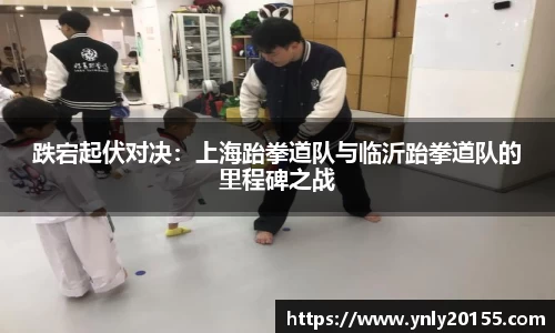 跌宕起伏对决：上海跆拳道队与临沂跆拳道队的里程碑之战