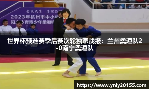 世界杯预选赛季后赛次轮独家战报：兰州柔道队2-0南宁柔道队
