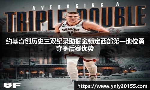 约基奇创历史三双纪录助掘金锁定西部第一地位勇夺季后赛优势