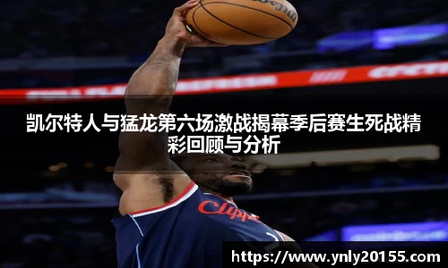 凯尔特人与猛龙第六场激战揭幕季后赛生死战精彩回顾与分析